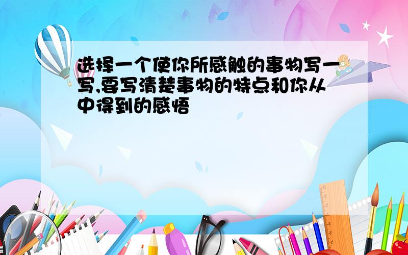 选择一个使你所感触的事物写一写,要写清楚事物的特点和你从中得到的感悟