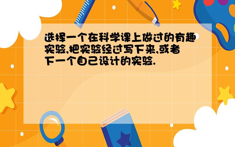 选择一个在科学课上做过的有趣实验,把实验经过写下来,或者下一个自己设计的实验.