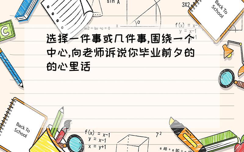 选择一件事或几件事,围绕一个中心,向老师诉说你毕业前夕的的心里话