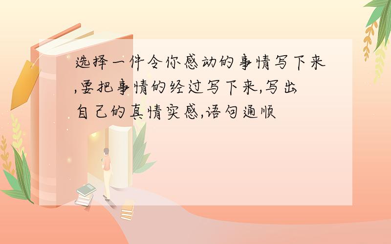 选择一件令你感动的事情写下来,要把事情的经过写下来,写出自己的真情实感,语句通顺