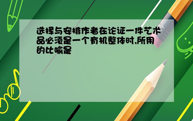 选择与安排作者在论证一件艺术品必须是一个有机整体时,所用的比喻是