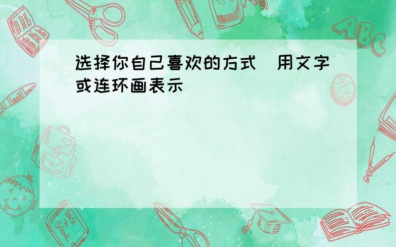 选择你自己喜欢的方式(用文字或连环画表示)