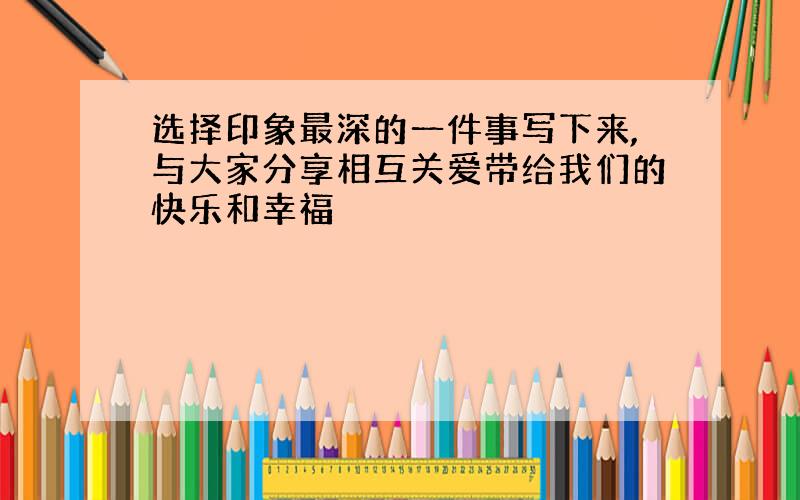 选择印象最深的一件事写下来,与大家分享相互关爱带给我们的快乐和幸福