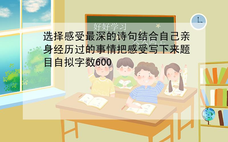 选择感受最深的诗句结合自己亲身经历过的事情把感受写下来题目自拟字数600