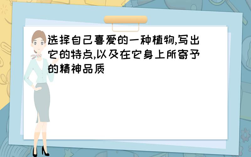 选择自己喜爱的一种植物,写出它的特点,以及在它身上所寄予的精神品质