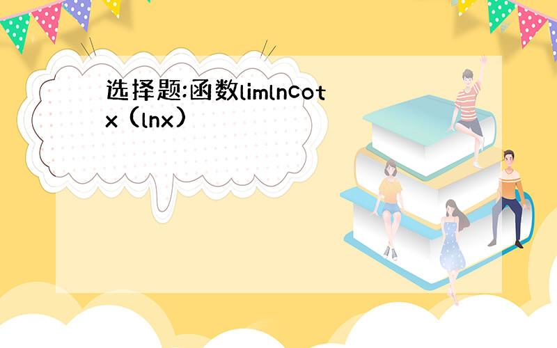 选择题:函数limlncotx (lnx)