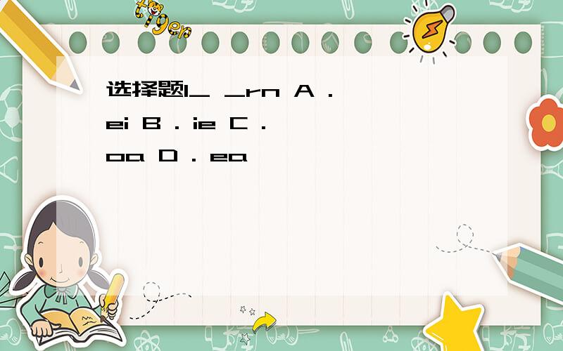 选择题l_ _rn A . ei B . ie C . oa D . ea