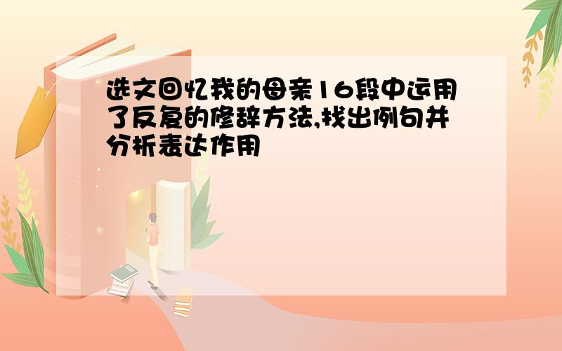 选文回忆我的母亲16段中运用了反复的修辞方法,找出例句并分析表达作用