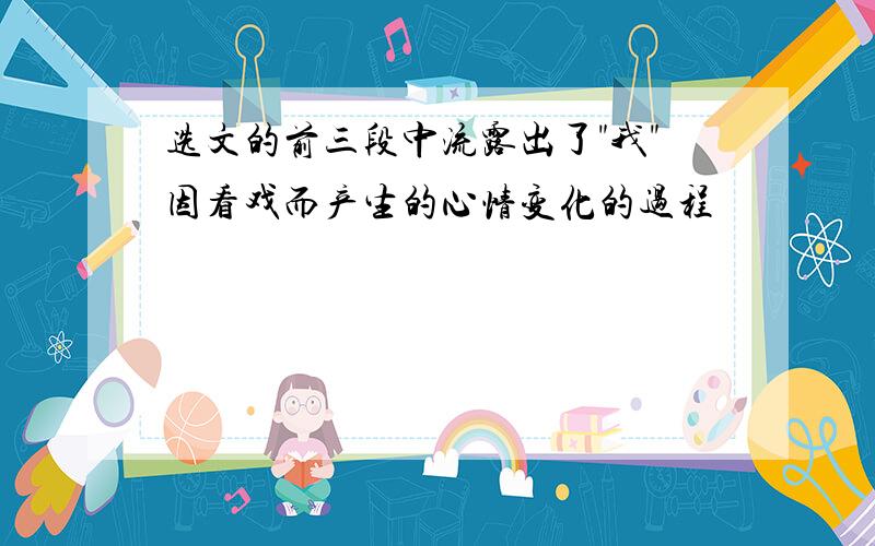 选文的前三段中流露出了"我"因看戏而产生的心情变化的过程