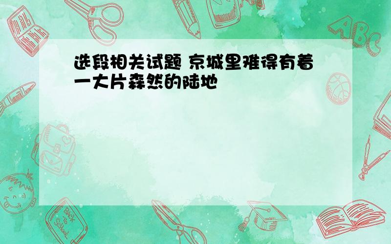 选段相关试题 京城里难得有着一大片森然的陆地