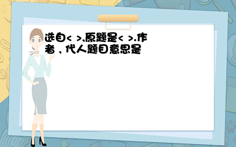 选自< >,原题是< >.作者 , 代人题目意思是