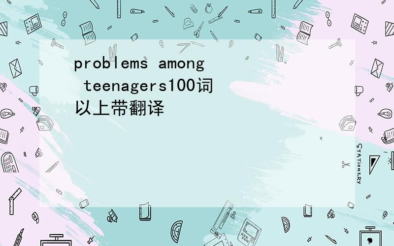 problems among teenagers100词以上带翻译