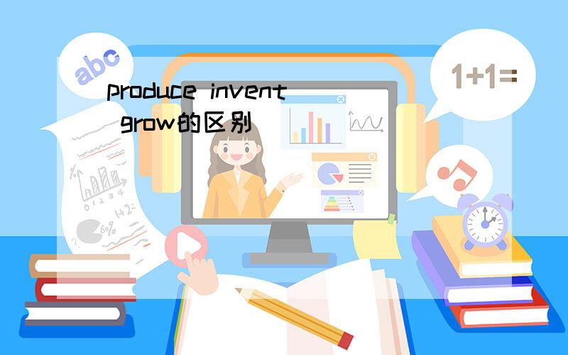 produce invent grow的区别