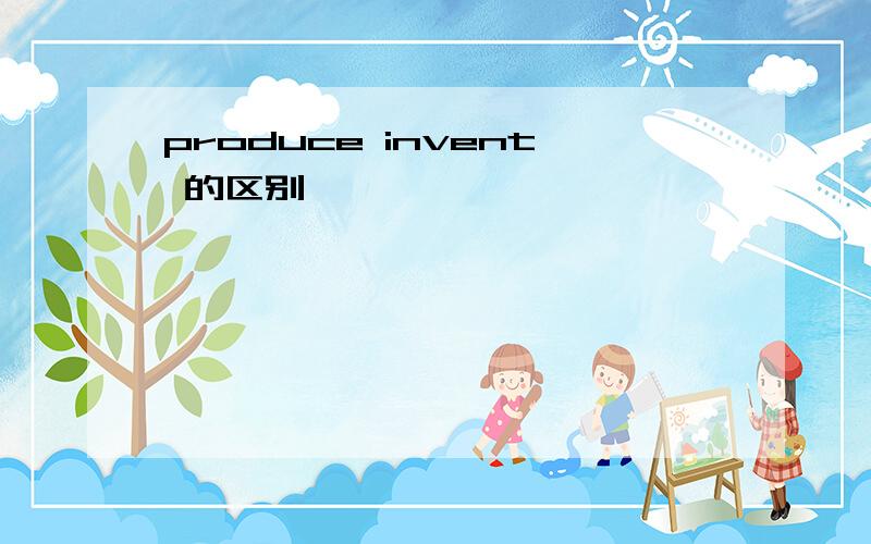 produce invent 的区别