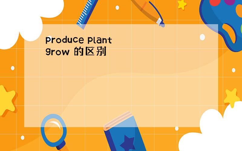 produce plant grow 的区别