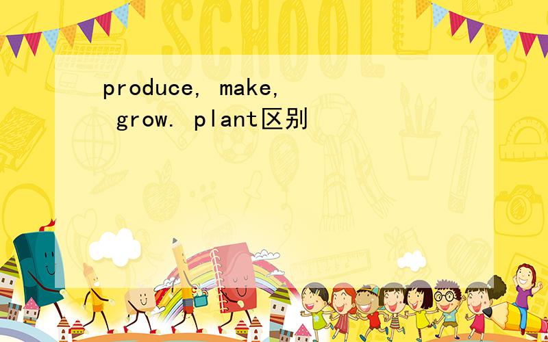 produce, make, grow. plant区别