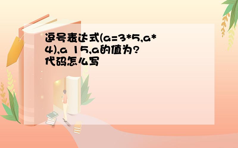 逗号表达式(a=3*5,a*4),a 15,a的值为? 代码怎么写