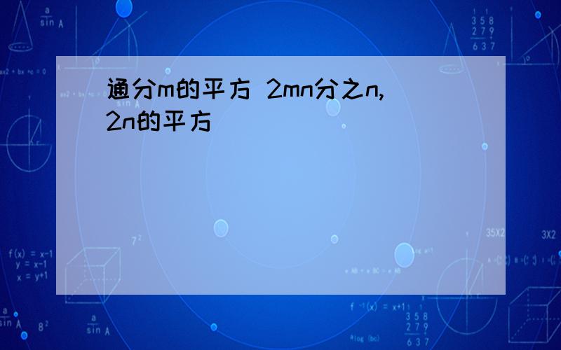 通分m的平方 2mn分之n,2n的平方