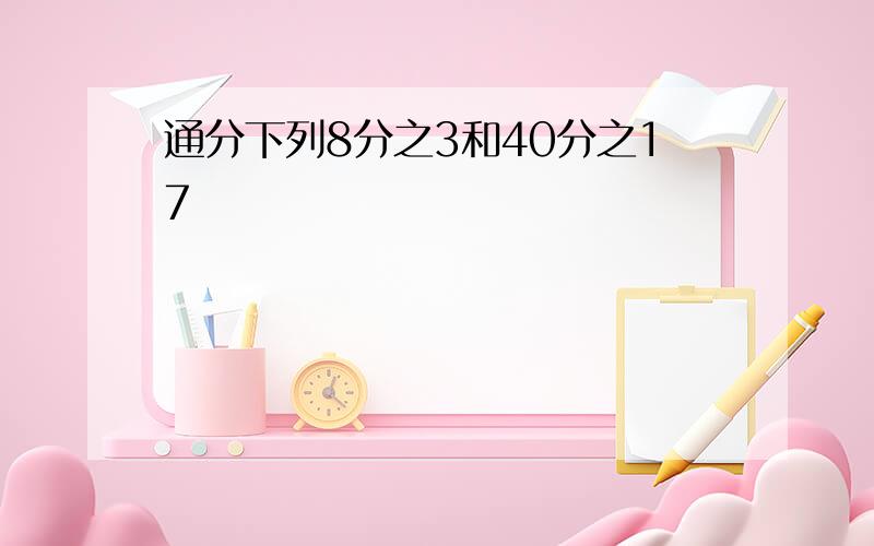 通分下列8分之3和40分之17