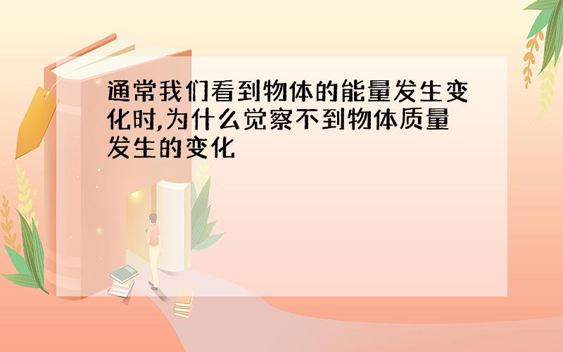 通常我们看到物体的能量发生变化时,为什么觉察不到物体质量发生的变化