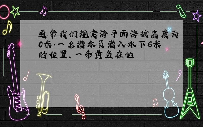 通常我们规定海平面海拔高度为0米.一名潜水员潜入水下6米的位置,一条黄鱼在他