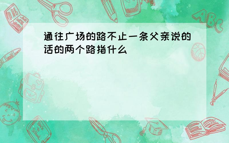 通往广场的路不止一条父亲说的话的两个路指什么