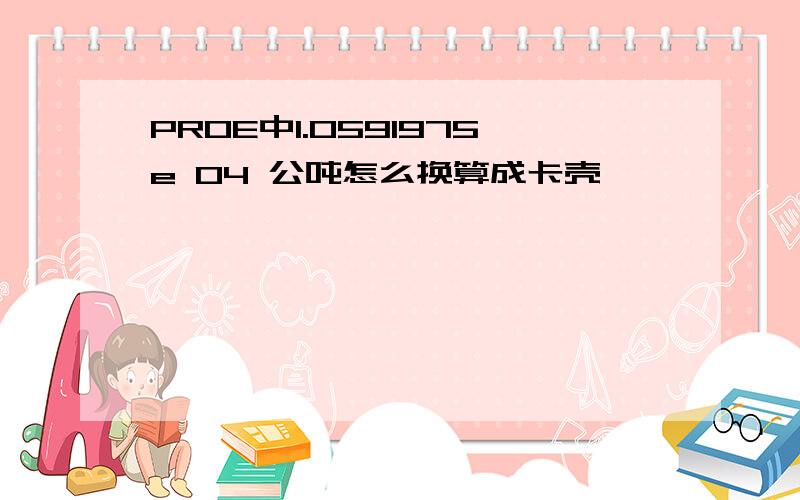 PROE中1.0591975e 04 公吨怎么换算成卡壳