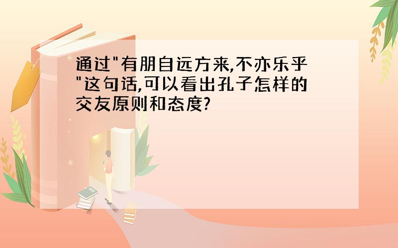 通过"有朋自远方来,不亦乐乎"这句话,可以看出孔子怎样的交友原则和态度?