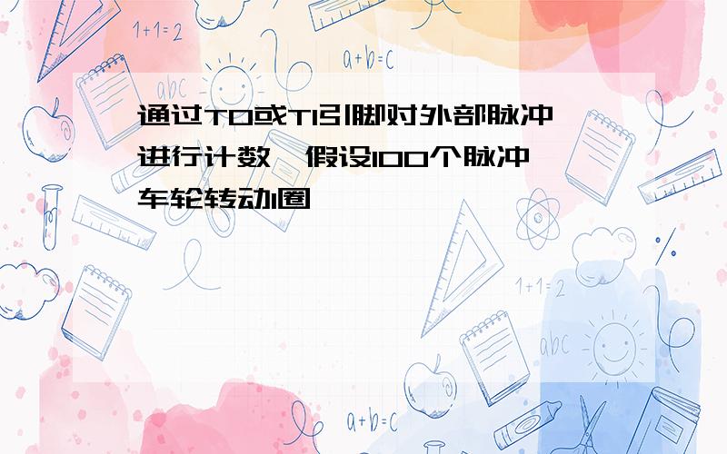 通过T0或T1引脚对外部脉冲进行计数,假设100个脉冲,车轮转动1圈