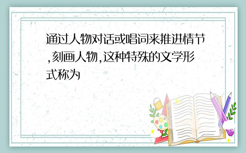 通过人物对话或唱词来推进情节,刻画人物,这种特殊的文学形式称为