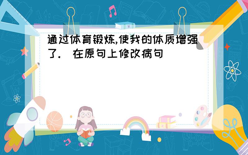 通过体育锻炼,使我的体质增强了.(在原句上修改病句