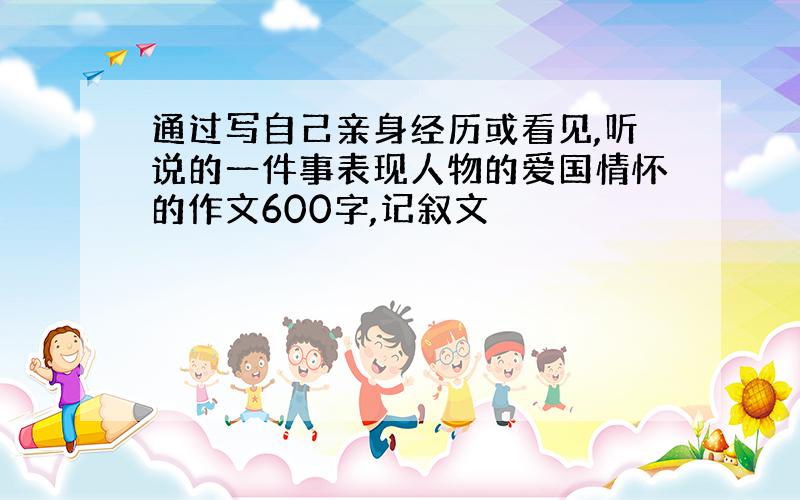 通过写自己亲身经历或看见,听说的一件事表现人物的爱国情怀的作文600字,记叙文