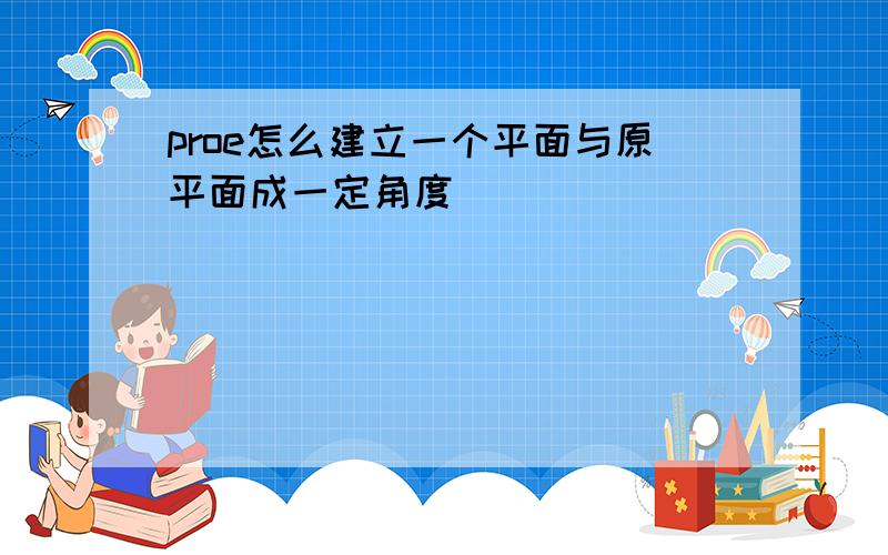 proe怎么建立一个平面与原平面成一定角度