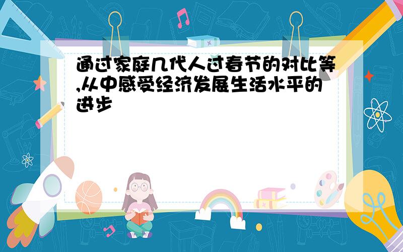 通过家庭几代人过春节的对比等,从中感受经济发展生活水平的进步