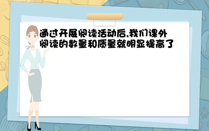 通过开展阅读活动后,我们课外阅读的数量和质量就明显提高了