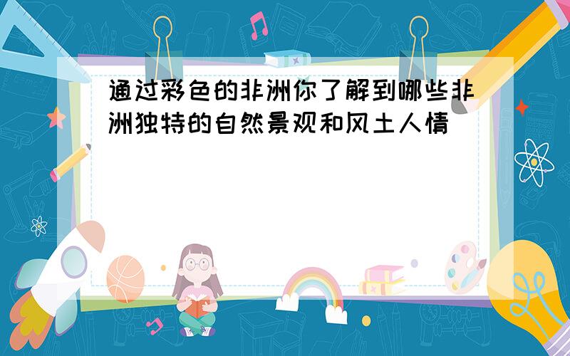 通过彩色的非洲你了解到哪些非洲独特的自然景观和风土人情