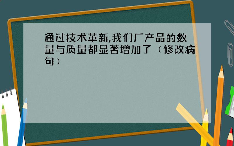 通过技术革新,我们厂产品的数量与质量都显著增加了﹙修改病句﹚