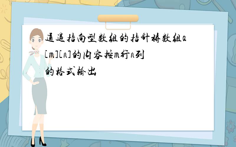 通过指向型数组的指针将数组a[m][n]的内容按m行n列的格式输出