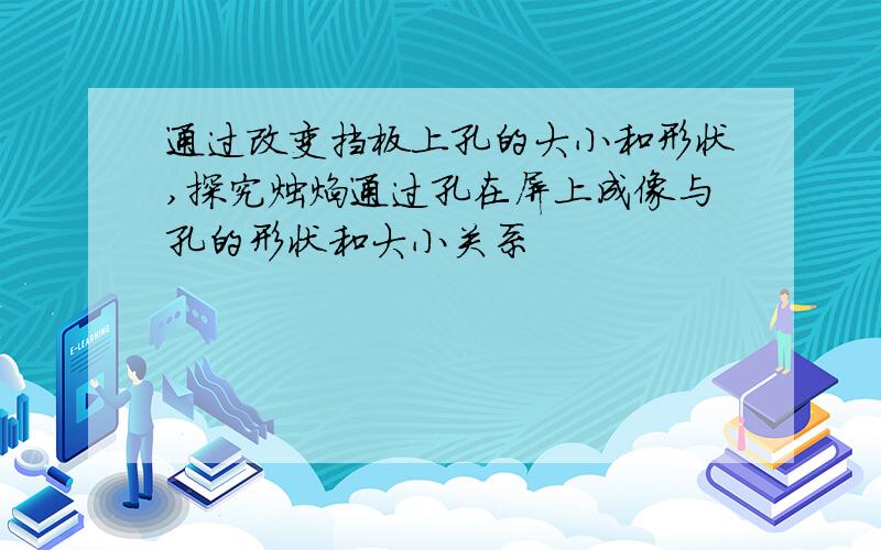 通过改变挡板上孔的大小和形状,探究烛焰通过孔在屏上成像与孔的形状和大小关系