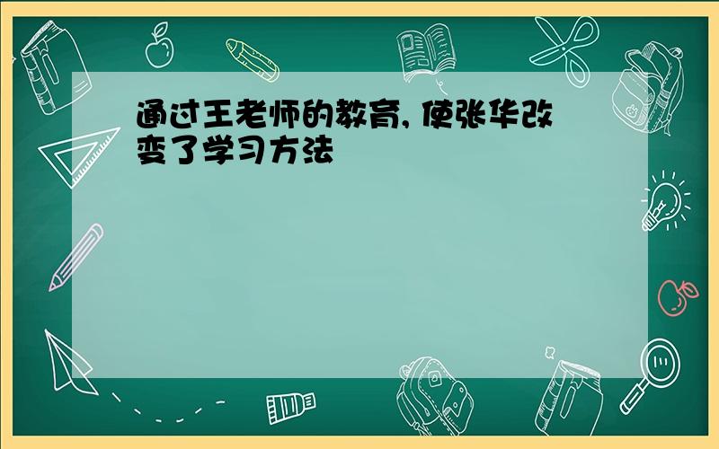 通过王老师的教育, 使张华改变了学习方法