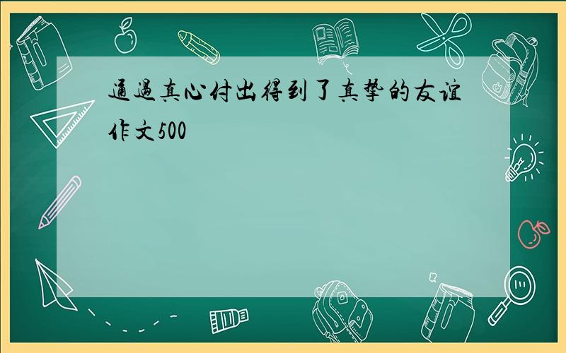 通过真心付出得到了真挚的友谊作文500