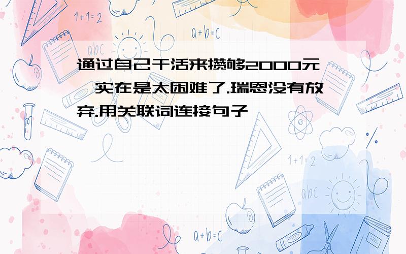 通过自己干活来攒够2000元,实在是太困难了.瑞恩没有放弃.用关联词连接句子