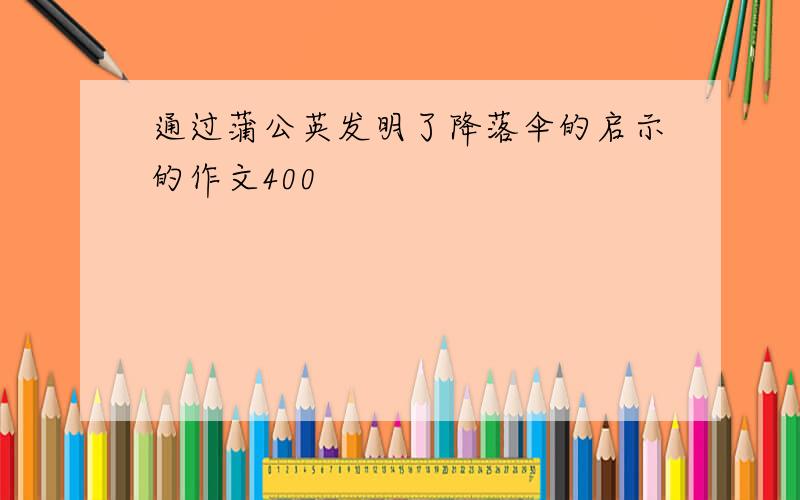 通过蒲公英发明了降落伞的启示的作文400