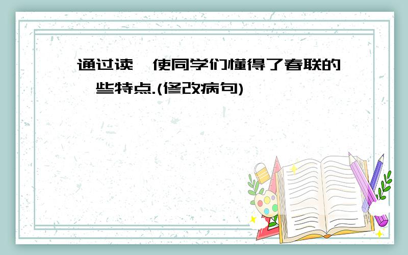 通过读,使同学们懂得了春联的一些特点.(修改病句)