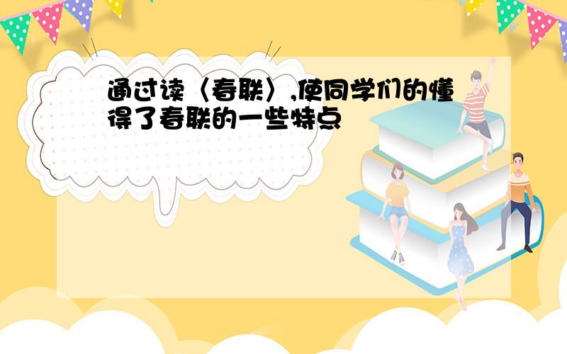 通过读〈春联〉,使同学们的懂得了春联的一些特点