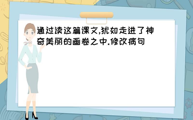 通过读这篇课文,犹如走进了神奇美丽的画卷之中.修改病句