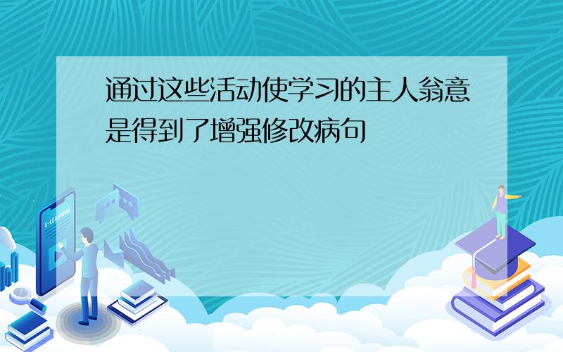 通过这些活动使学习的主人翁意是得到了增强修改病句