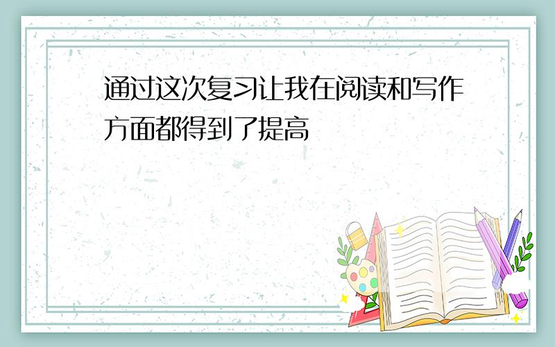 通过这次复习让我在阅读和写作方面都得到了提高