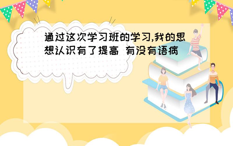 通过这次学习班的学习,我的思想认识有了提高 有没有语病