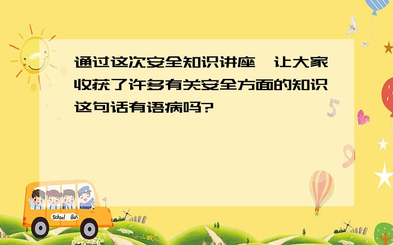 通过这次安全知识讲座,让大家收获了许多有关安全方面的知识这句话有语病吗?